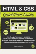 Html And Css Quickstart Guide: The Simplified Beginners Guide To Developing A Strong Coding Foundation, Building Responsive Websites, And Mastering T