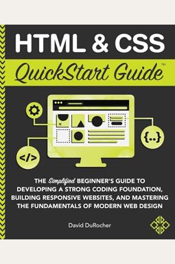Html And Css Quickstart Guide: The Simplified Beginners Guide To Developing A Strong Coding Foundation, Building Responsive Websites, And Mastering T Html And Css Quickstart Guide: The Simplified Beginners Guide To Developing A Strong Coding Foundation, Building Responsive Websites, And Mastering T