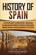 History Of Spain: A Captivating Guide To Spanish History, Starting From Roman Hispania Through The Visigoths, The Spanish Empire, The Bo