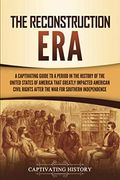 The Reconstruction Era: A Captivating Guide To A Period In The History Of The United States Of America That Greatly Impacted American Civil Ri