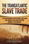 The Transatlantic Slave Trade: A Captivating Guide To The Atlantic Slave Trade And Stories Of The Slaves That Were Brought To The Americas