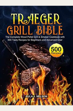Traeger Grill Bible: The Complete Wood Pellet Grill & Smoker Cookbook with 500 Tasty Recipes for Beginners and Advanced User Traeger Grill Bible: The Complete Wood Pellet Grill & Smoker Cookbook with 500 Tasty Recipes for Beginners and Advanced User