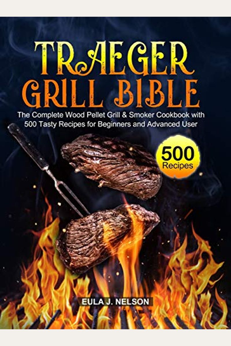 Traeger Grill Bible: The Complete Wood Pellet Grill & Smoker Cookbook with 500 Tasty Recipes for Beginners and Advanced User