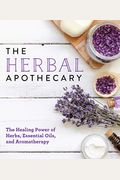 The Herbal Apothecary: Healing Power Of Herbs, Essential Oils, And Aromatherapy