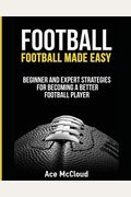 Football: Football Made Easy: Beginner And Expert Strategies For Becoming A Better Football Player