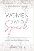 Women Who Spark: 12 Steps To Catapult Happiness, Cultivate Confidence, And Discover The Purpose Of Your Life