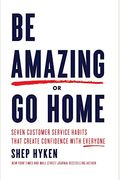 Be Amazing Or Go Home: Seven Customer Service Habits That Create Confidence With Everyone
