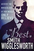 The Best Of Smith Wigglesworth: Access The Miraculous If You Would Only Believe