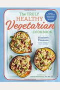 The Truly Healthy Vegetarian Cookbook: Hearty Plant-Based Recipes For Every Type Of Eater