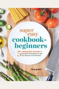Super Easy Cookbook For Beginners: 5-Ingredient Recipes And Essential Techniques To Get You Started In The Kitchen