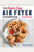 The Super Easy Air Fryer Cookbook: Crave-Worthy Recipes For Healthier Fried Favorites