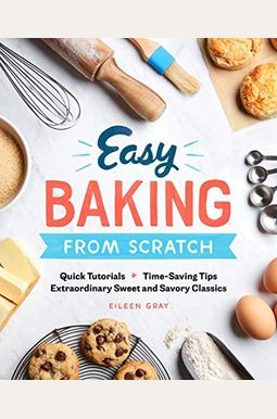 Easy Baking From Scratch: Quick Tutorials Time-Saving Tips Extraordinary Sweet And Savory Classics Easy Baking From Scratch: Quick Tutorials Time-Saving Tips Extraordinary Sweet And Savory Classics