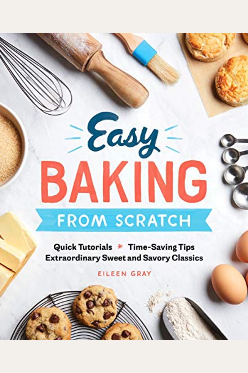 Easy Baking From Scratch: Quick Tutorials Time-Saving Tips Extraordinary Sweet And Savory Classics