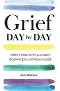 Grief Day By Day: Simple Practices And Daily Guidance For Living With Loss
