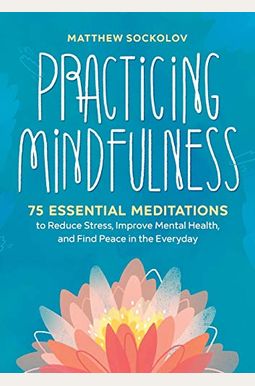 Practicing Mindfulness: 75 Essential Meditations To Reduce Stress, Improve Mental Health, And Find Peace In The Everyday Practicing Mindfulness: 75 Essential Meditations To Reduce Stress, Improve Mental Health, And Find Peace In The Everyday
