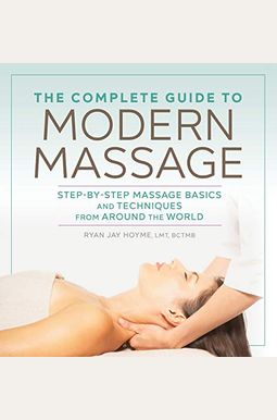 The Complete Guide To Modern Massage: Step-By-Step Massage Basics And Techniques From Around The World The Complete Guide To Modern Massage: Step-By-Step Massage Basics And Techniques From Around The World