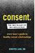 Consent.: The New Rules Of Sex Education: Every Teen's Guide To Healthy Sexual Relationships