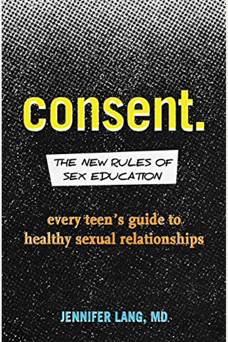 Consent.: The New Rules Of Sex Education: Every Teen's Guide To Healthy Sexual Relationships