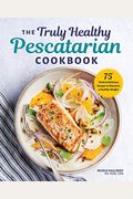 The Truly Healthy Pescatarian Cookbook: 75 Fresh & Delicious Recipes To Maintain A Healthy Weight