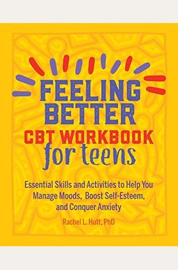 Feeling Better: Cbt Workbook For Teens: Essential Skills And Activities To Help You Manage Moods, Boost Self-Esteem, And Conquer Anxiety Feeling Better: Cbt Workbook For Teens: Essential Skills And Activities To Help You Manage Moods, Boost Self-Esteem, And Conquer Anxiety