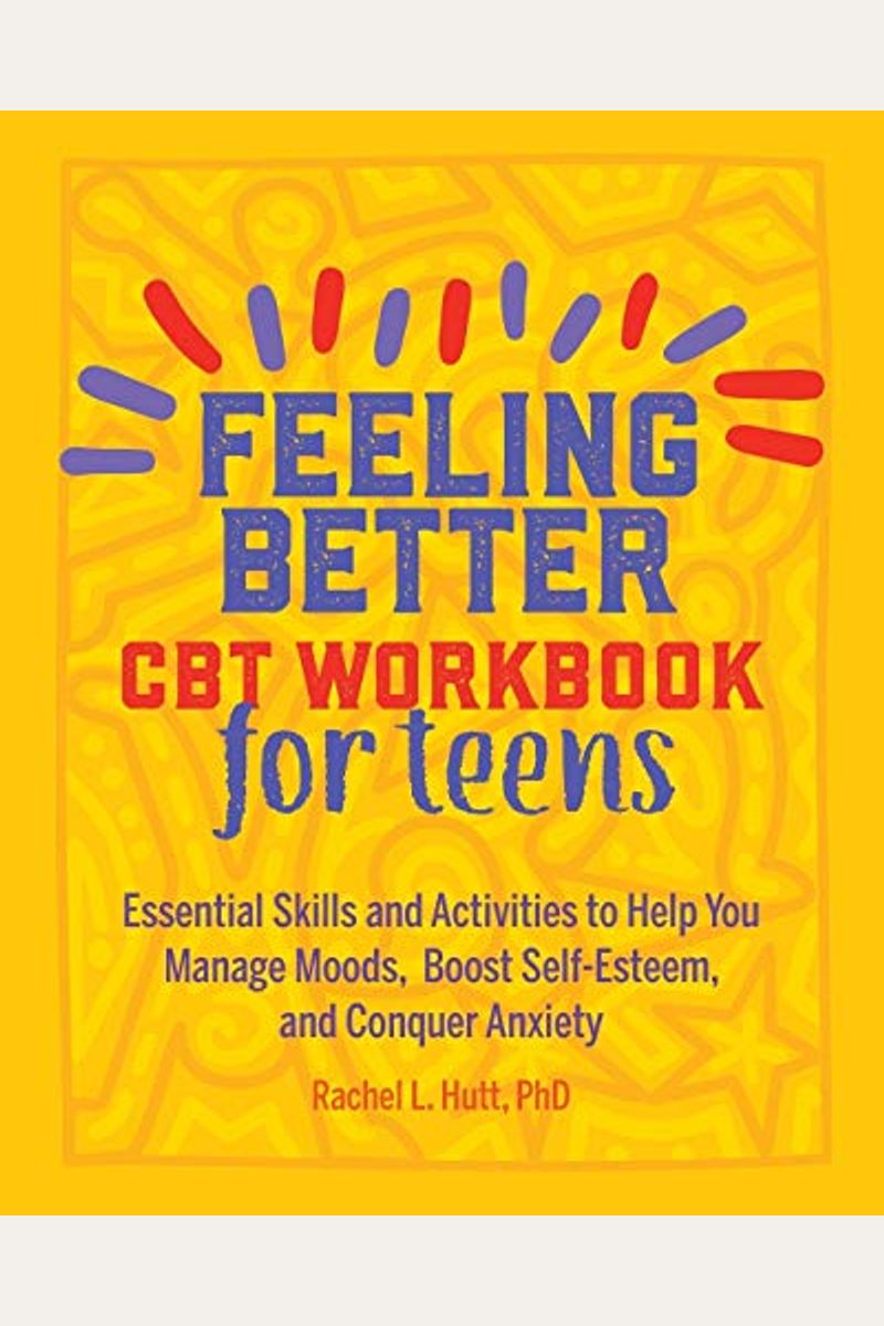 Feeling Better: Cbt Workbook For Teens: Essential Skills And Activities To Help You Manage Moods, Boost Self-Esteem, And Conquer Anxiety
