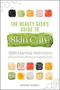 The Beauty Geek's Guide To Skin Care: 1,000 Essential Definitions Of Common Product Ingredients