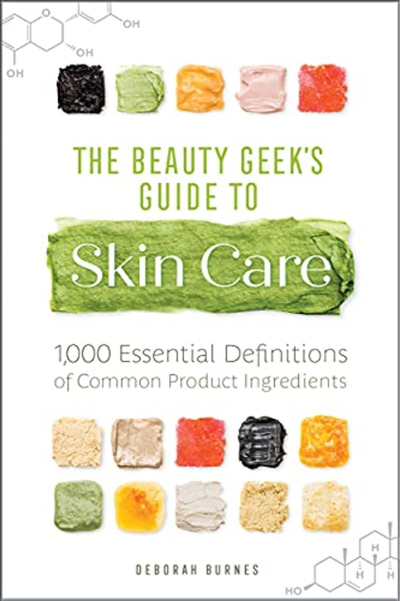 The Beauty Geek's Guide To Skin Care: 1,000 Essential Definitions Of Common Product Ingredients