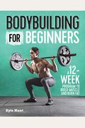 Bodybuilding For Beginners: A 12-Week Program To Build Muscle And Burn Fat