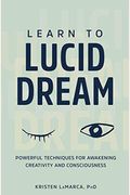 Learn To Lucid Dream: Powerful Techniques For Awakening Creativity And Consciousness