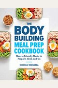 The Bodybuilding Meal Prep Cookbook: Macro-Friendly Meals To Prepare, Grab, And Go