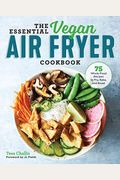 The Essential Vegan Air Fryer Cookbook: 75 Whole Food Recipes To Fry, Bake, And Roast