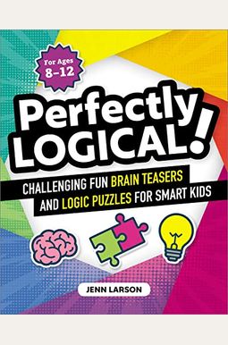 Perfectly Logical!: Challenging Fun Brain Teasers And Logic Puzzles For Smart Kids Perfectly Logical!: Challenging Fun Brain Teasers And Logic Puzzles For Smart Kids