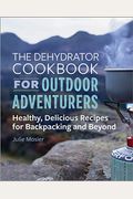 The Dehydrator Cookbook For Outdoor Adventurers: Healthy, Delicious Recipes For Backpacking And Beyond