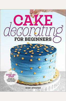 Cake Decorating For Beginners: A Step-By-Step Guide To Decorating Like A Pro Cake Decorating For Beginners: A Step-By-Step Guide To Decorating Like A Pro