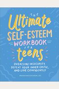 The Ultimate Self-Esteem Workbook For Teens: Overcome Insecurity, Defeat Your Inner Critic, And Live Confidently