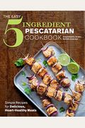 The Easy 5-Ingredient Pescatarian Cookbook: Simple Recipes For Delicious, Heart-Healthy Meals