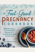 The Feel-Good Pregnancy Cookbook: 100 Nutritious And Delicious Recipes For A Healthy 9 Months And Beyond