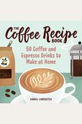 The Coffee Recipe Book: 50 Coffee And Espresso Drinks To Make At Home