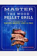 Master The Wood Pellet Grill: A Cookbook To Smoke Meats Like A Pro