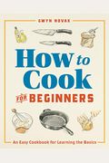 How To Cook For Beginners: An Easy Cookbook For Learning The Basics