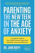 Parenting The New Teen In The Age Of Anxiety: A Complete Guide To Your Child's Stressed, Depressed, Expanded, Amazing Adolescence