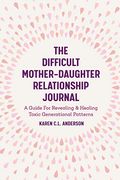 The Difficult Mother-Daughter Relationship Journal: A Guide For Revealing & Healing Toxic Generational Patterns (Companion Journal To Difficult Mother