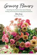 Growing Flowers: Everything You Need to Know about Planting, Tending, Harvesting and Arranging Beautiful Blooms (Gardening Book for Beg