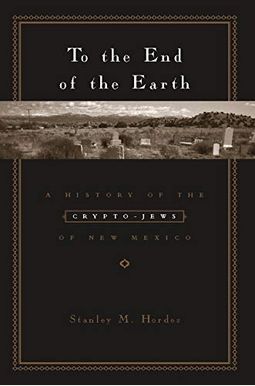 To The End Of The Earth: A History Of The Crypto-Jews Of New Mexico To The End Of The Earth: A History Of The Crypto-Jews Of New Mexico