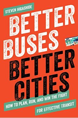 Better Buses, Better Cities: How To Plan, Run, And Win The Fight For Effective Transit Better Buses, Better Cities: How To Plan, Run, And Win The Fight For Effective Transit