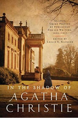 In Shadow Of Agatha Christie: Classic Crime Fiction By Forgotten Female Writers: 1850-1917 In Shadow Of Agatha Christie: Classic Crime Fiction By Forgotten Female Writers: 1850-1917