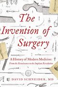 The Invention Of Surgery: A History Of Modern Medicine: From The Renaissance To The Implant Revolution