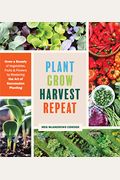 Plant Grow Harvest Repeat: Grow A Bounty Of Vegetables, Fruits, And Flowers By Mastering The Art Of Succession Planting