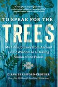 To Speak For The Trees: My Life's Journey From Ancient Celtic Wisdom To A Healing Vision Of The Forest