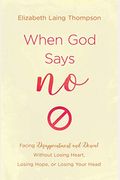 When God Says No: Facing Disappointment And Denial Without Losing Heart, Losing Hope, Or Losing Your Head